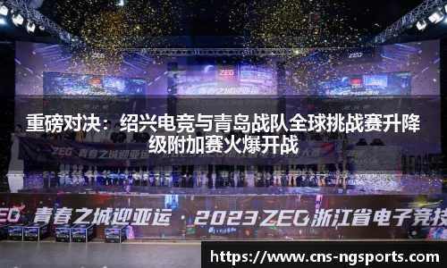 重磅对决：绍兴电竞与青岛战队全球挑战赛升降级附加赛火爆开战