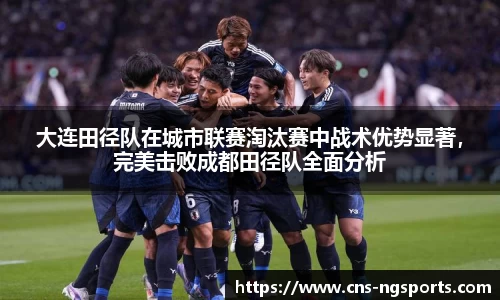 大连田径队在城市联赛淘汰赛中战术优势显著，完美击败成都田径队全面分析