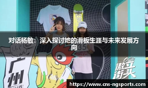 对话杨敏：深入探讨她的滑板生涯与未来发展方向
