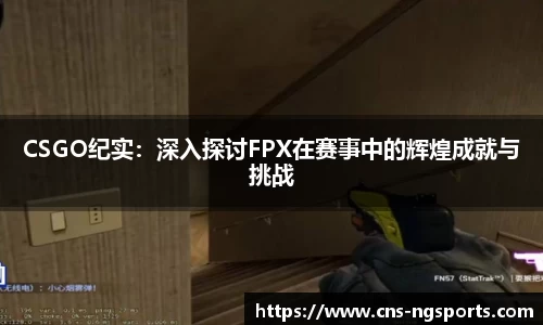 CSGO纪实：深入探讨FPX在赛事中的辉煌成就与挑战