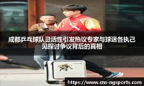 成都乒乓球队灵活性引发热议专家与球迷各执己见探讨争议背后的真相