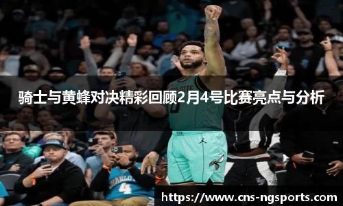 骑士与黄蜂对决精彩回顾2月4号比赛亮点与分析